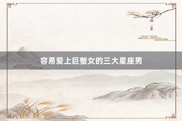 容易爱上巨蟹女的三大星座男