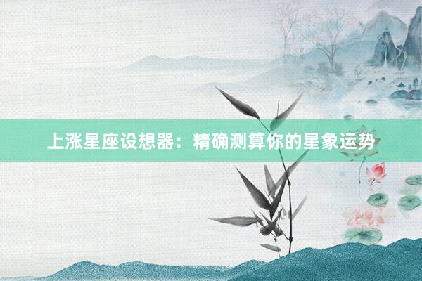 上涨星座设想器：精确测算你的星象运势