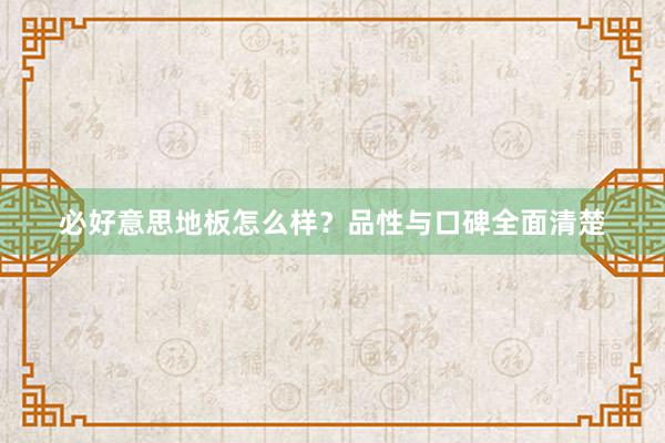 必好意思地板怎么样？品性与口碑全面清楚