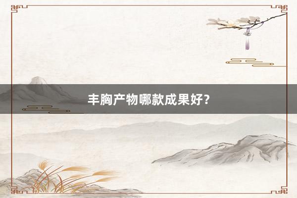 丰胸产物哪款成果好？
