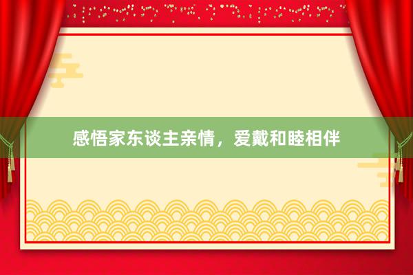 感悟家东谈主亲情，爱戴和睦相伴