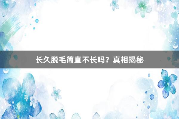 长久脱毛简直不长吗？真相揭秘
