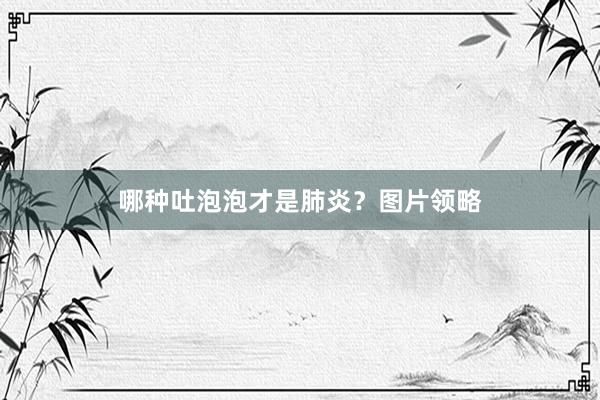 哪种吐泡泡才是肺炎？图片领略