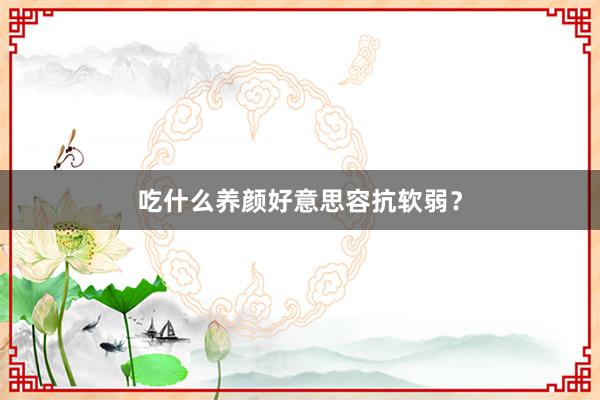 吃什么养颜好意思容抗软弱？