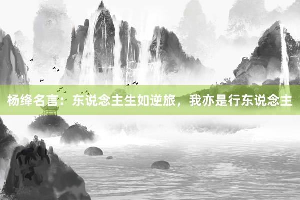 杨绛名言：东说念主生如逆旅，我亦是行东说念主