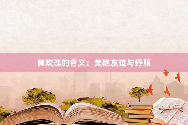 黄玫瑰的含义：美艳友谊与舒服